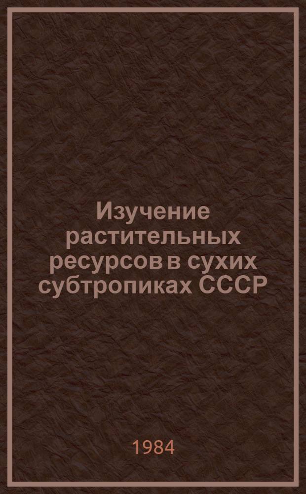 Изучение растительных ресурсов в сухих субтропиках СССР : Сб. ст.
