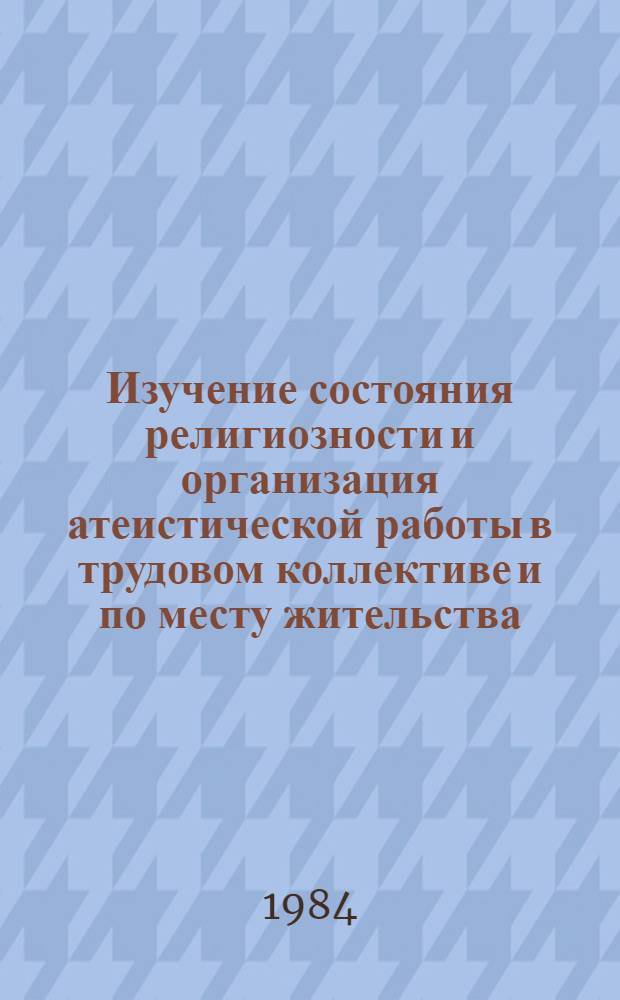 Изучение состояния религиозности и организация атеистической работы в трудовом коллективе и по месту жительства : (Метод. советы)