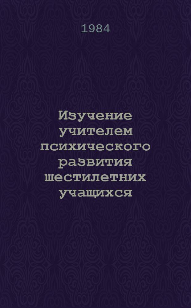 Изучение учителем психического развития шестилетних учащихся : (Метод. рекомендации)