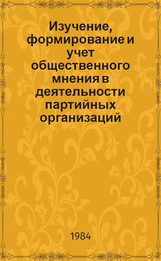 Изучение, формирование и учет общественного мнения в деятельности партийных организаций : Материалы семинара-совещания, март 1984 г