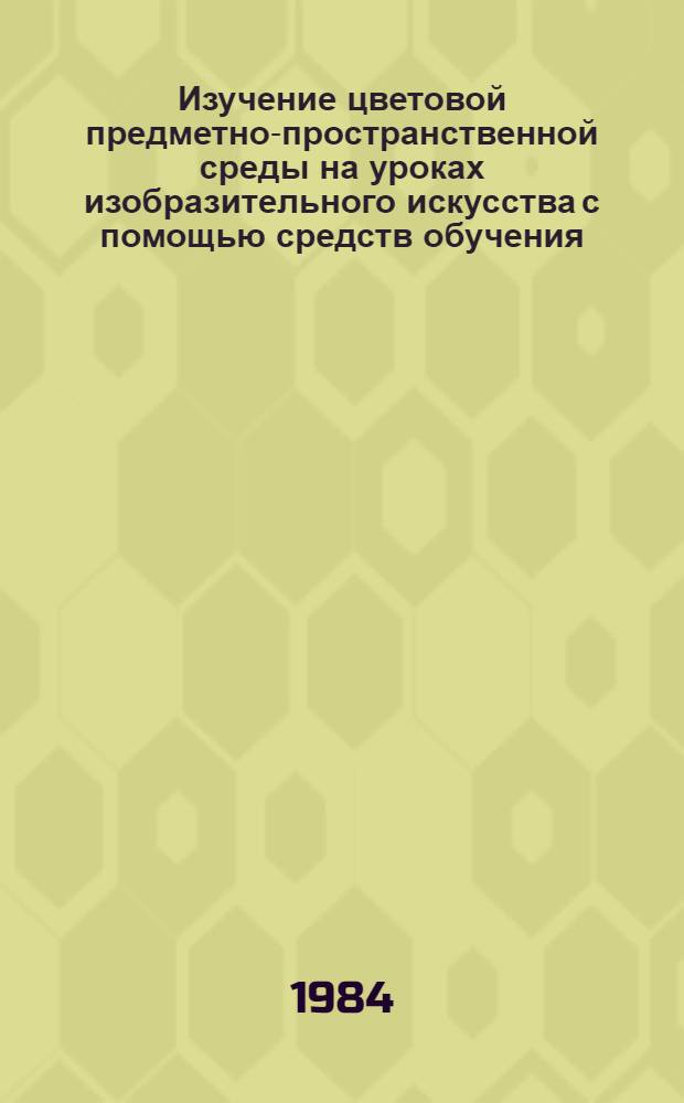 Изучение цветовой предметно-пространственной среды на уроках изобразительного искусства с помощью средств обучения : Метод. рекомендации учителям