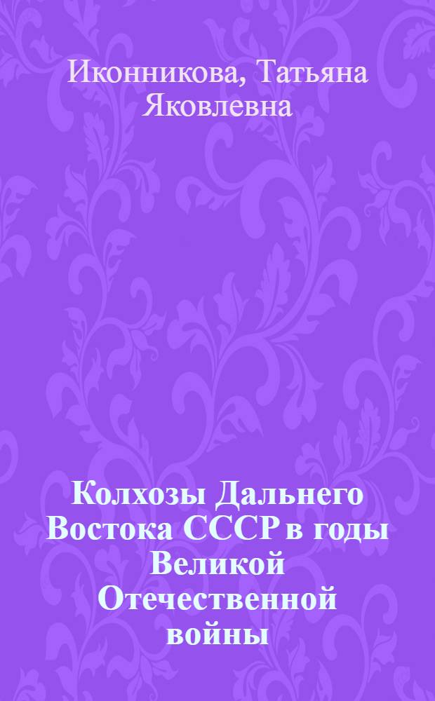 Колхозы Дальнего Востока СССР в годы Великой Отечественной войны (1941-1945 гг.) : Автореф. дис. на соиск. учен. степ. канд. ист. наук : (07.00.02)