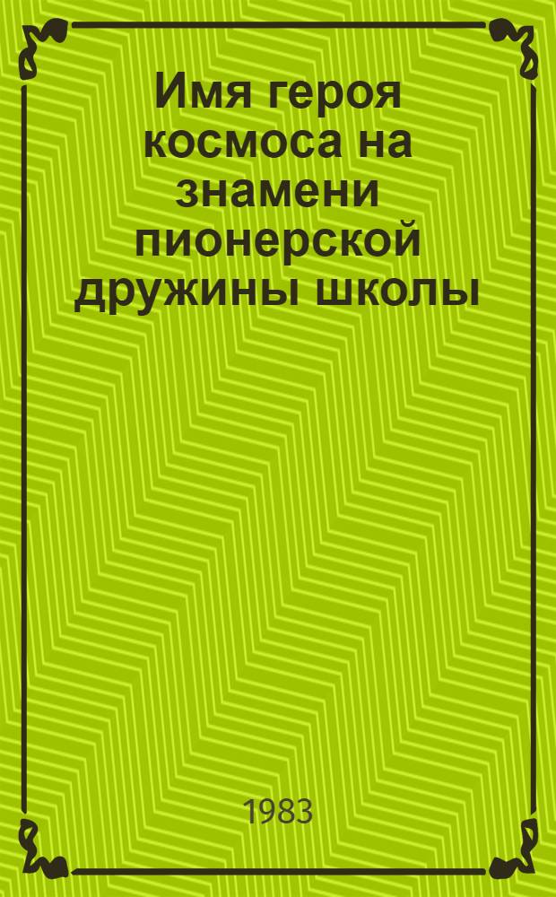 Имя героя космоса на знамени пионерской дружины школы : Метод. рекомендации организатору внекласс. работы, класс. руководителю, ст. пионер. вожатому, руководителю школ. музея
