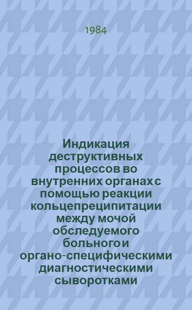 Индикация деструктивных процессов во внутренних органах с помощью реакции кольцепреципитации между мочой обследуемого больного и органо-специфическими диагностическими сыворотками : Метод. рекомендации