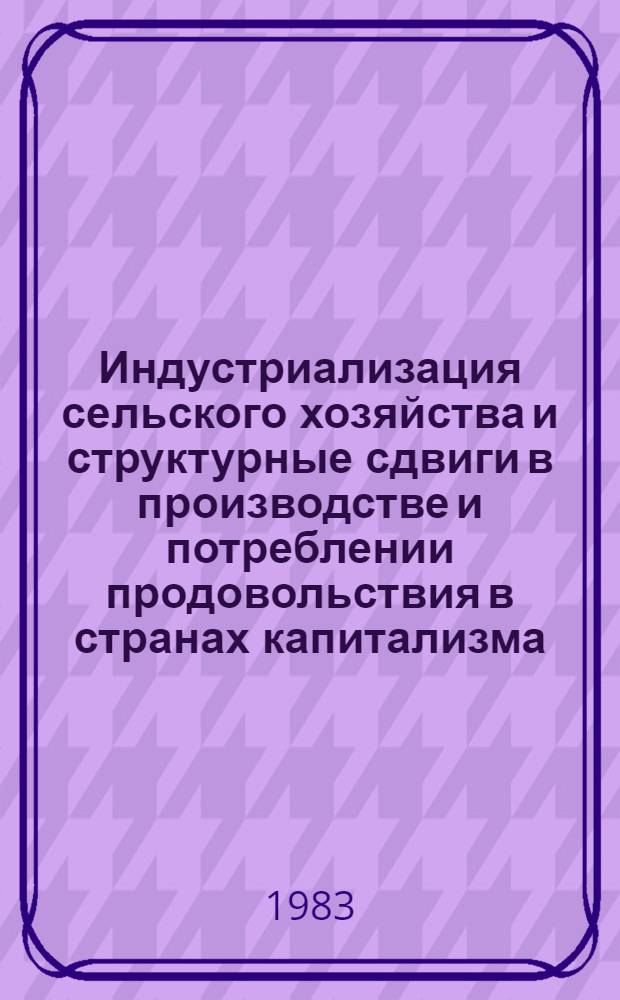 Индустриализация сельского хозяйства и структурные сдвиги в производстве и потреблении продовольствия в странах капитализма : Материалы заседания Междунар. группы по аграр. пробл. развитых капиталист. стран в Москве с 25 по 30 мая 1981 г.