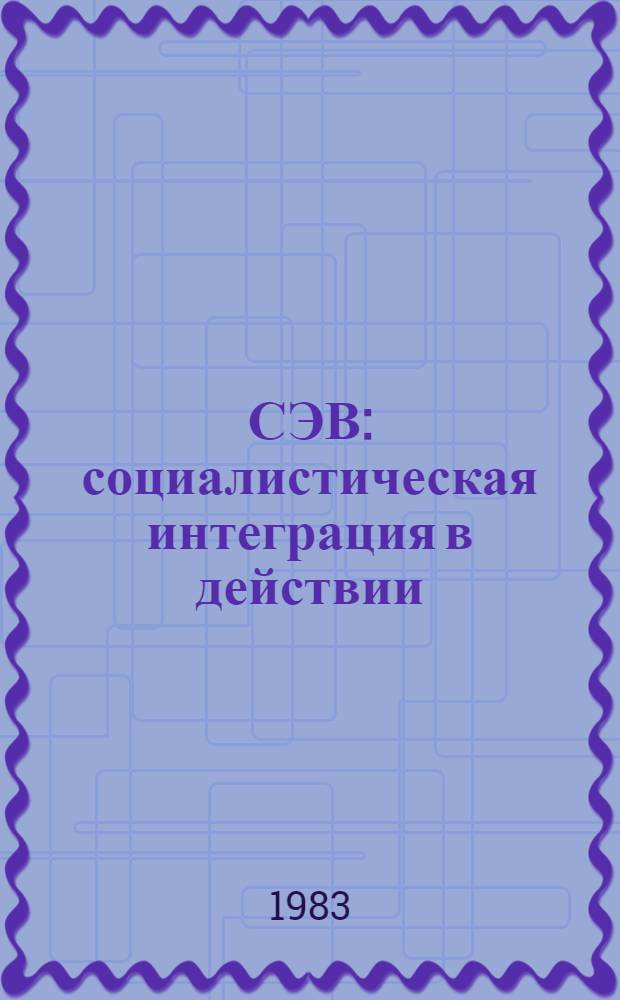 СЭВ: социалистическая интеграция в действии : Для сред. и ст. шк. возраста