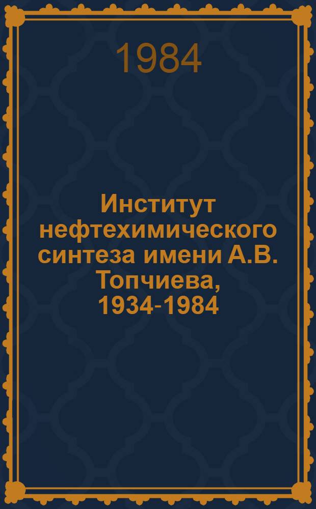 Институт нефтехимического синтеза имени А.В. Топчиева, 1934-1984 : Сб. ст.