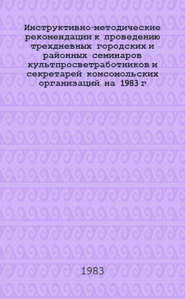 Инструктивно-методические рекомендации к проведению трехдневных городских и районных семинаров культпросветработников и секретарей комсомольских организаций на 1983 г., IV квартал : (Библиотечная секция)