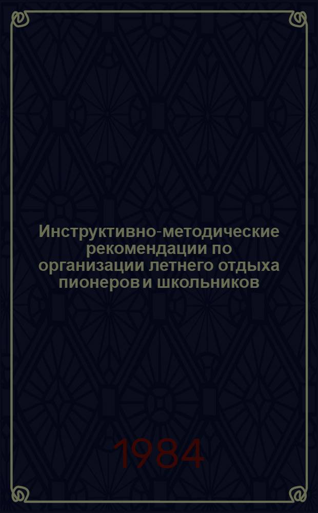 Инструктивно-методические рекомендации по организации летнего отдыха пионеров и школьников : (В помощь нач. и ст. пионер. вожатым пионер. лагерей, работникам Домов пионеров и школьников)