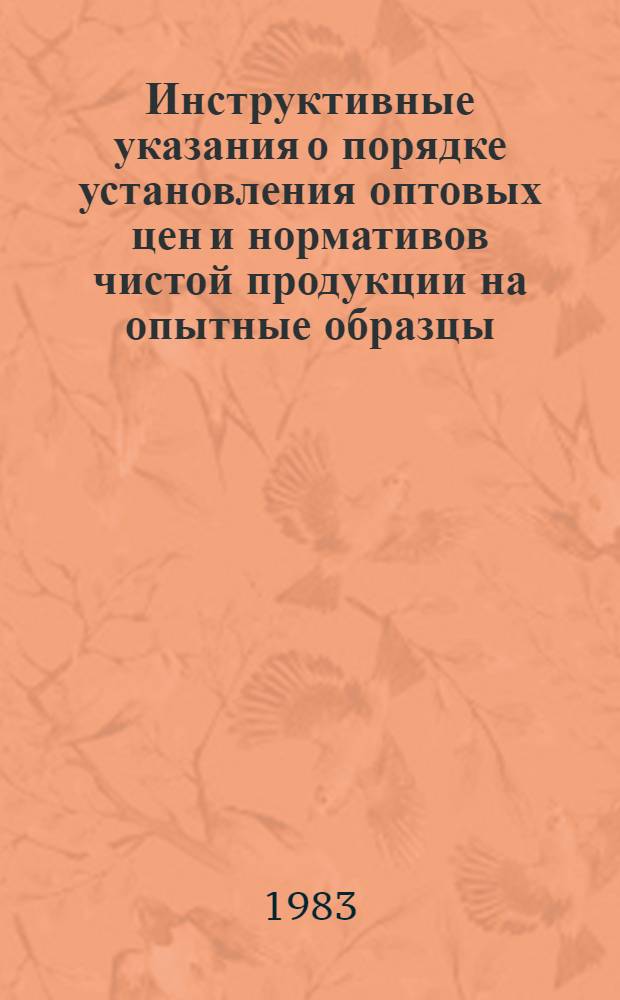 Инструктивные указания о порядке установления оптовых цен и нормативов чистой продукции на опытные образцы (партии) новой продукции производственно-технического назначения : Утв. Госкомцен СССР 09.03.83 : Ввод. в действие с 01.07.83