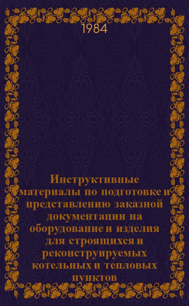 Инструктивные материалы по подготовке и представлению заказной документации на оборудование и изделия для строящихся и реконструируемых котельных и тепловых пунктов, подлежащих комплектованию Союзглавтеплокомплектом в 1986 г. и последующие годы