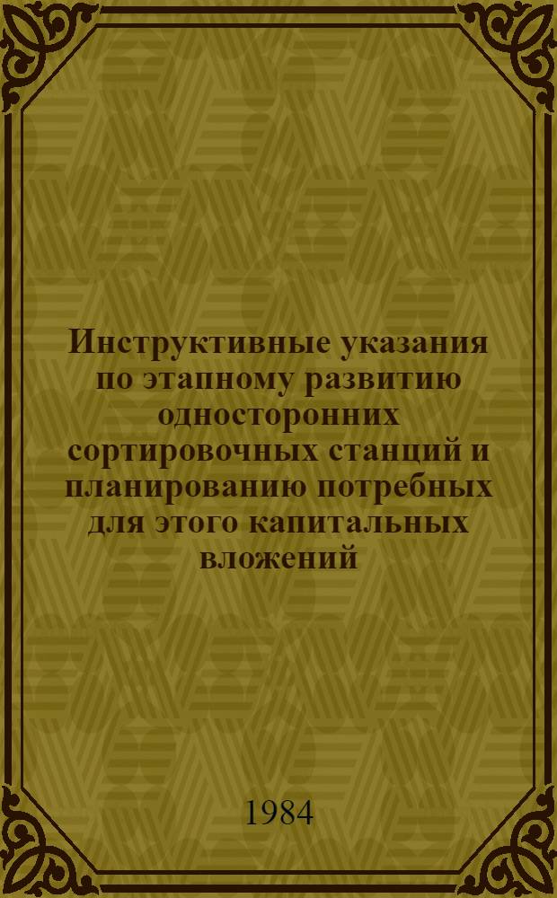 Инструктивные указания по этапному развитию односторонних сортировочных станций и планированию потребных для этого капитальных вложений : Утв. М-вом путем сообщ. СССР 10.10.82