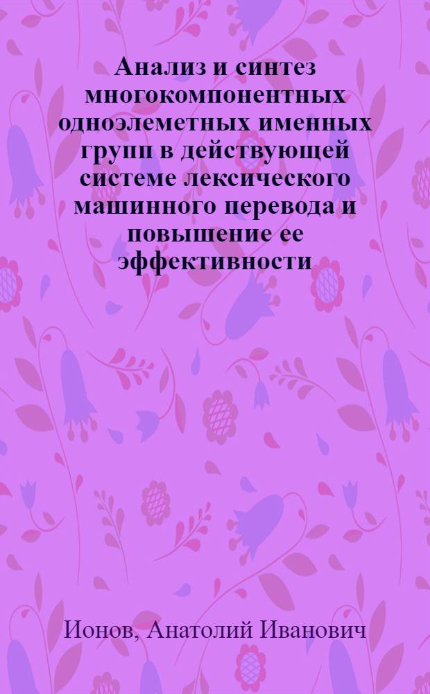 Анализ и синтез многокомпонентных одноэлеметных именных групп в действующей системе лексического машинного перевода и повышение ее эффективности : (На материале англ. микроподъязыка антенно-фидерных устройств) : Автореф. дис. на соиск. учен. степ. канд. филол. наук : (10.02.21)