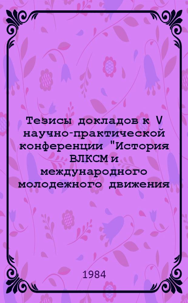 Тезисы докладов к V научно-практической конференции "История ВЛКСМ и международного молодежного движения, вопросы теории и практики комсомольской работы" : X Всесоюз. конкурс по обществ. наукам (вузов. тур)