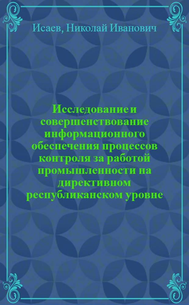 Исследование и совершенствование информационного обеспечения процессов контроля за работой промышленности на директивном республиканском уровне : Автореф. дис. на соиск. учен. степ. к. э. н