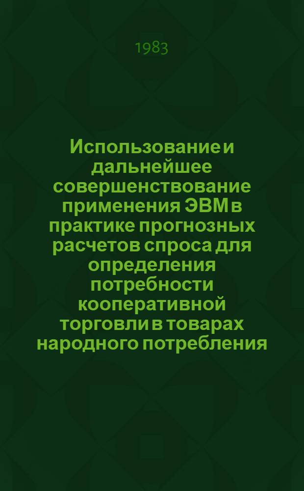 Использование и дальнейшее совершенствование применения ЭВМ в практике прогнозных расчетов спроса для определения потребности кооперативной торговли в товарах народного потребления : Тез. докл. Всесоюз. семинара специалистов ВНИИЭКТ 6-7 июля 1983 г