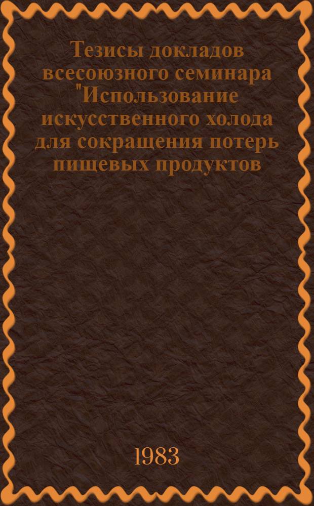 Тезисы докладов всесоюзного семинара "Использование искусственного холода для сокращения потерь пищевых продуктов - важное средство в решении Продовольственной программы страны" (Калининград, 11-12 октября 1983 г.)