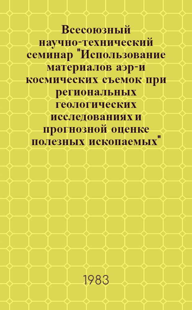 Всесоюзный научно-технический семинар "Использование материалов аэро- и космических съемок при региональных геологических исследованиях и прогнозной оценке полезных ископаемых", Москва, 13-15 апреля 1983 г. : Тез. докл