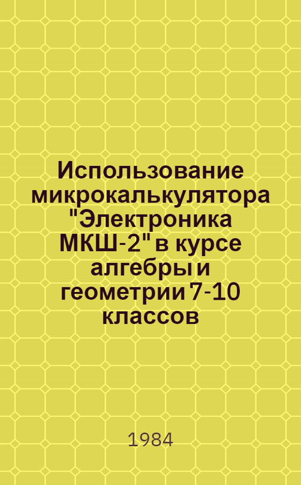 Использование микрокалькулятора "Электроника МКШ-2" в курсе алгебры и геометрии 7-10 классов : Метод. рекомендации