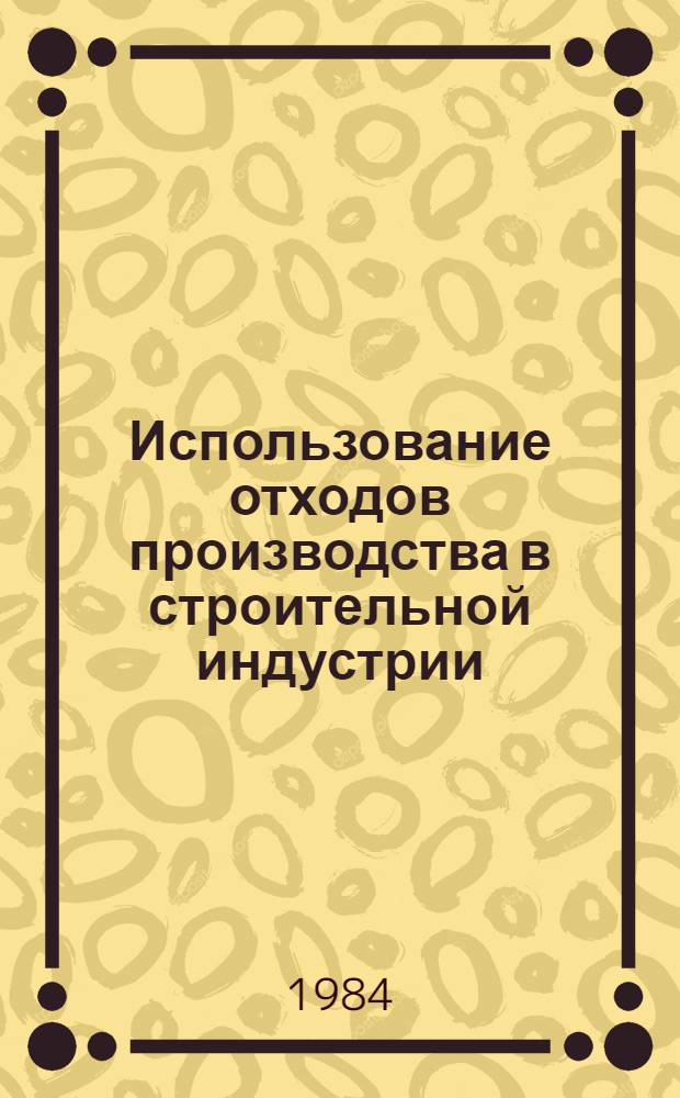 Использование отходов производства в строительной индустрии : Тез. докл. VI Обл. науч.-техн. конф., 30.05.84