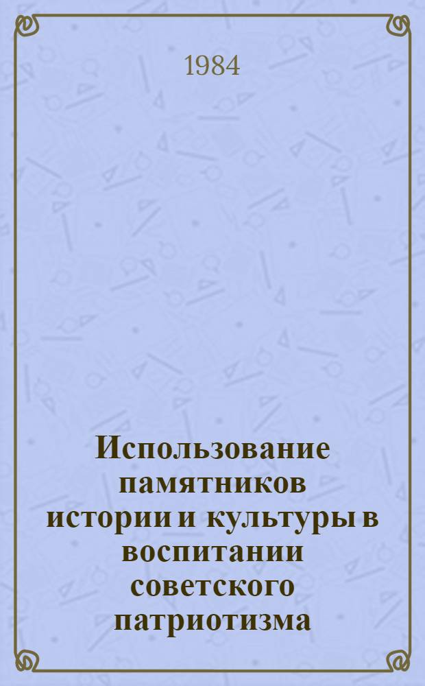 Использование памятников истории и культуры в воспитании советского патриотизма : Материалы Совещания-семинара руководящих работников респ. о-в охраны памятников истории и культуры, посвящ. 60-летию образования СССР (г. Кировабад. 4-5 окт. 1982 г.)