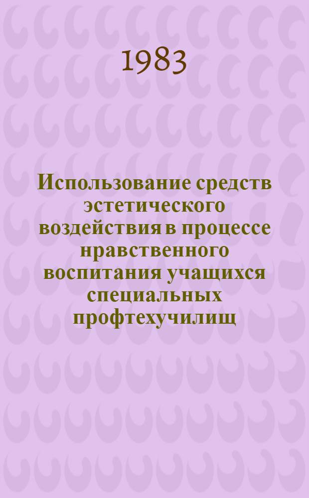 Использование средств эстетического воздействия в процессе нравственного воспитания учащихся специальных профтехучилищ : Метод. рекомендации