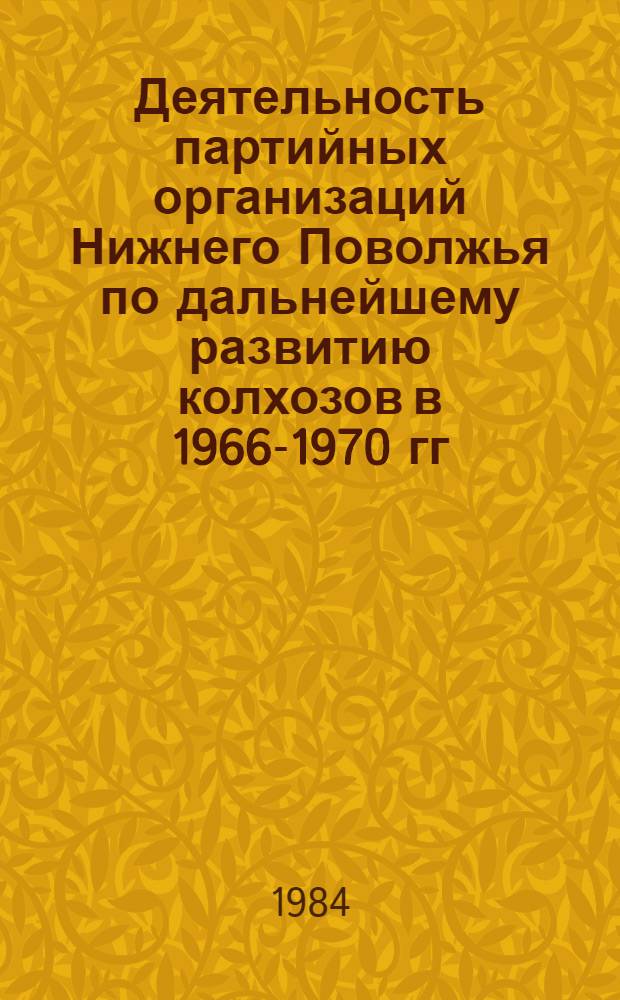 Деятельность партийных организаций Нижнего Поволжья по дальнейшему развитию колхозов в 1966-1970 гг. : Автореф. дис. на соиск. учен. степ. канд. ист. наук : (07.00.01)