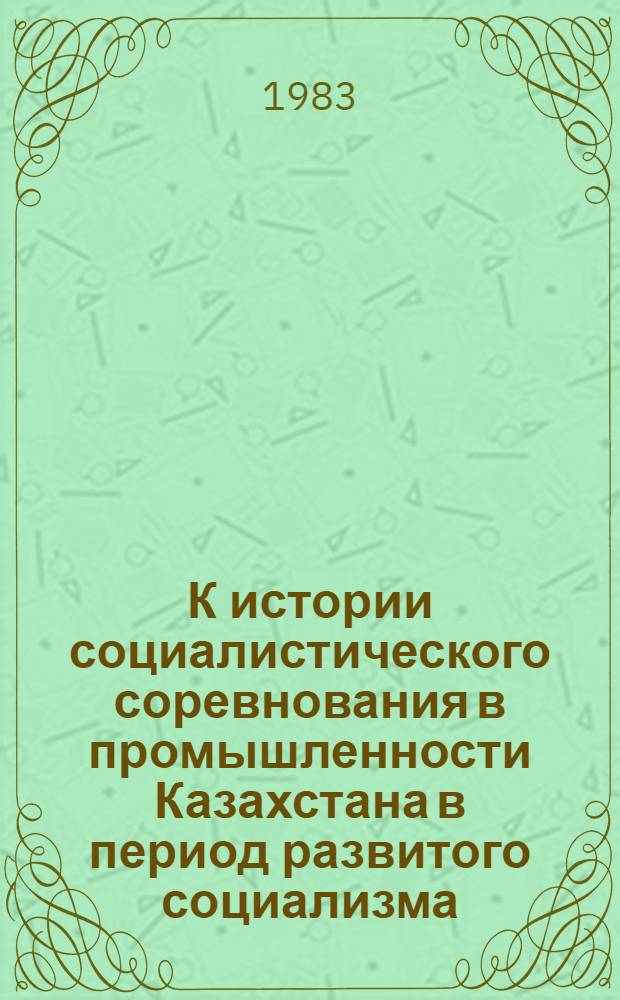К истории социалистического соревнования в промышленности Казахстана в период развитого социализма : Сб. ст.