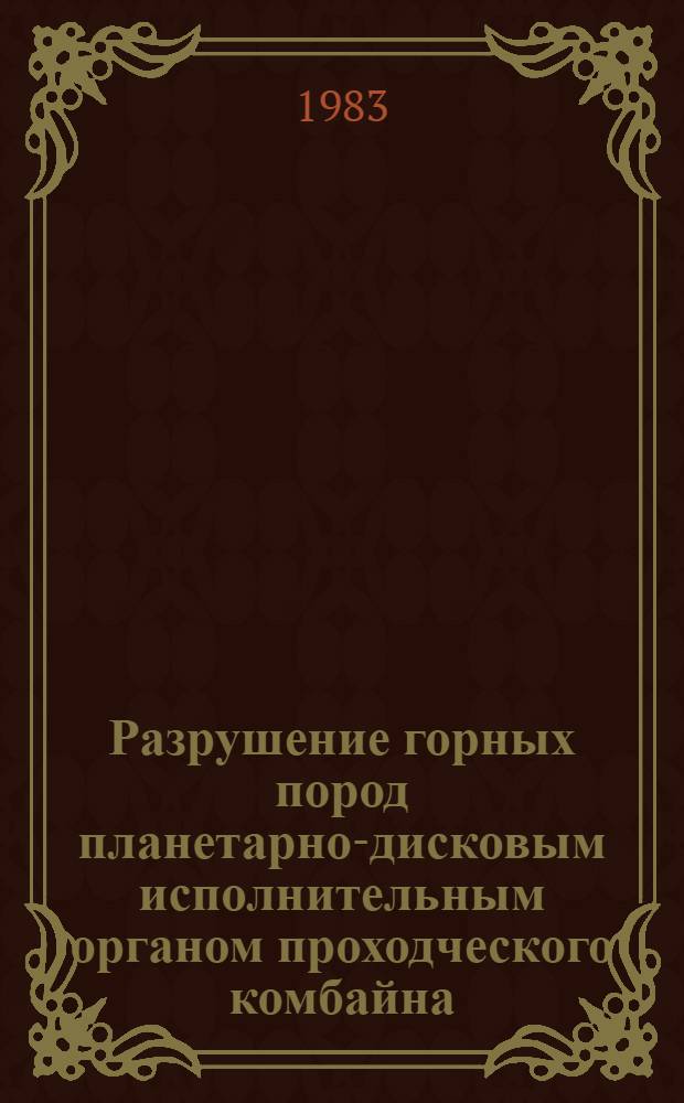 Разрушение горных пород планетарно-дисковым исполнительным органом проходческого комбайна : Учеб. пособие для студентов вузов по курсу "Проектирование и конструирование горн. машин и комплексов"