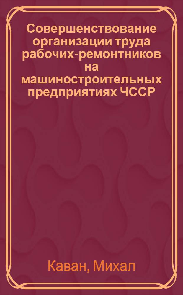 Совершенствование организации труда рабочих-ремонтников на машиностроительных предприятиях ЧССР : Автореф. дис. на соиск. учен. степ. канд. экон. наук : (08.00.07)
