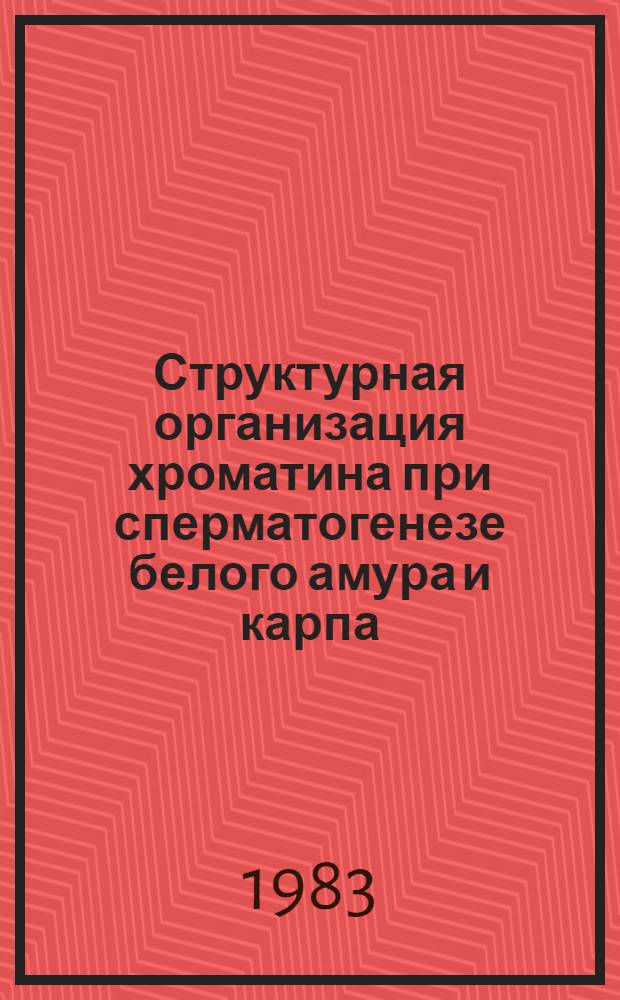 Структурная организация хроматина при сперматогенезе белого амура и карпа : Автореф. дис. на соиск. учен. степ. канд. биол. наук : (03.00.04)