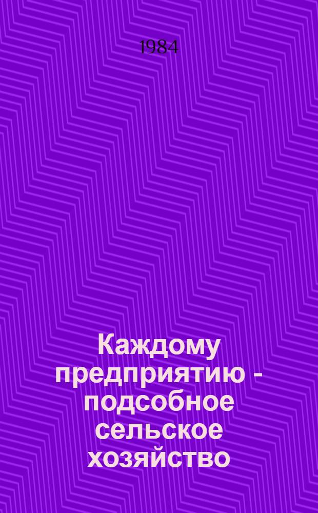 Каждому предприятию - подсобное сельское хозяйство : (Из опыта работы коллектива Иберд. спиртового завода Ряз. произв. об-ния спиртовой и ликеро-водоч. пром-сти)
