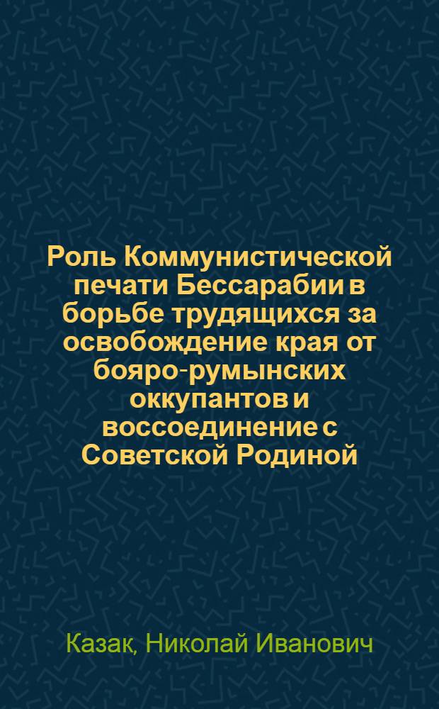 Роль Коммунистической печати Бессарабии в борьбе трудящихся за освобождение края от бояро-румынских оккупантов и воссоединение с Советской Родиной : (1929-1940 гг.) : Автореф. дис. на соиск. учен. степ. канд. ист. наук : (07.00.01)