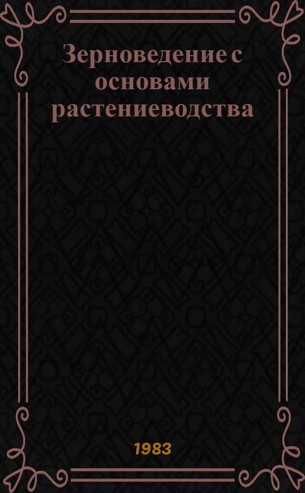 Зерноведение с основами растениеводства : По спец. "Хранение и технология перераб. зерна"