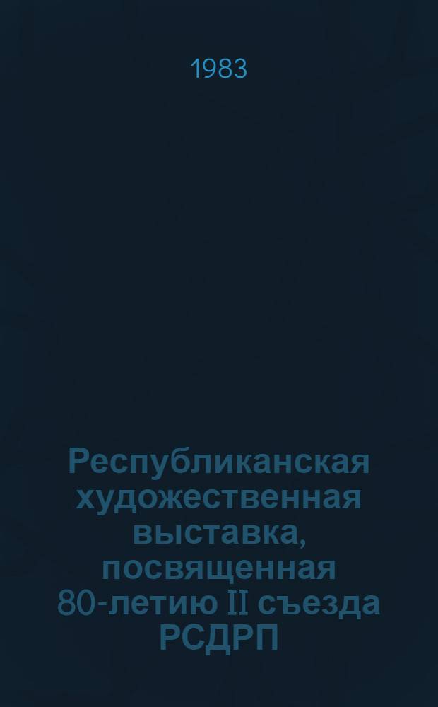 Республиканская художественная выставка, посвященная 80-летию II съезда РСДРП : Живопись, графика, скульптура : Каталог