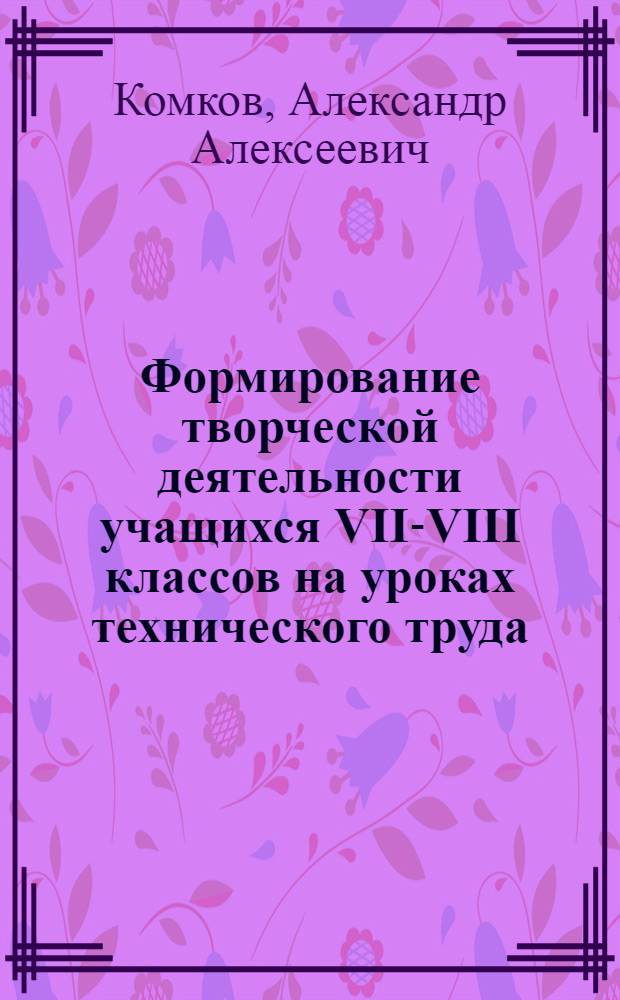 Формирование творческой деятельности учащихся VII-VIII классов на уроках технического труда : (В условиях применения системы учеб.-практ. заданий) : Автореф. дис. на соиск. учен. степ. канд. пед. наук : (13.00.02)
