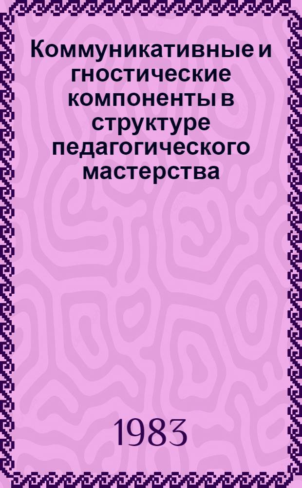 Коммуникативные и гностические компоненты в структуре педагогического мастерства : Сб. науч. тр