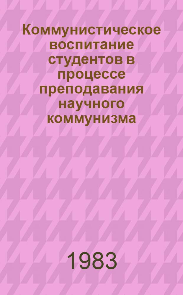 Коммунистическое воспитание студентов в процессе преподавания научного коммунизма : Обобщение опыта метод. работы вузов