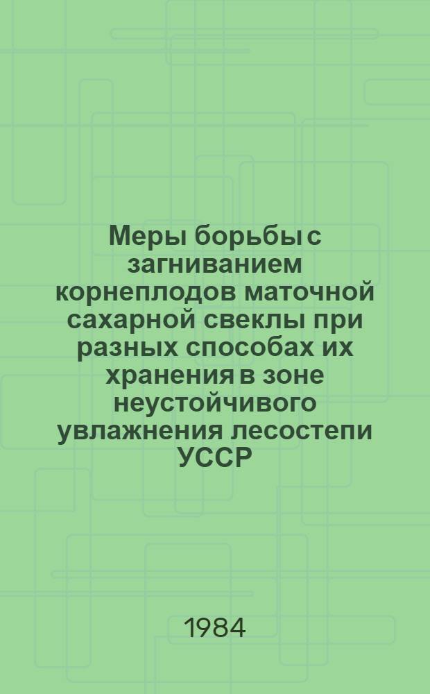 Меры борьбы с загниванием корнеплодов маточной сахарной свеклы при разных способах их хранения в зоне неустойчивого увлажнения лесостепи УССР : Автореф. дис. на соиск. учен. степ. канд. с.-х. наук : (06.01.11)