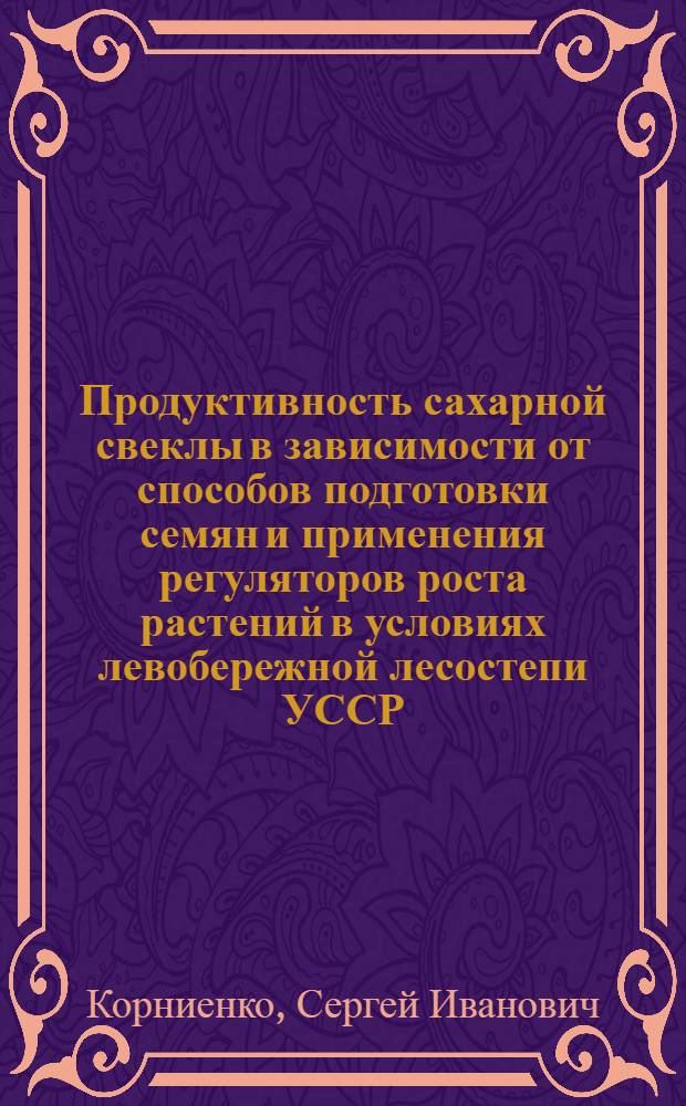 Продуктивность сахарной свеклы в зависимости от способов подготовки семян и применения регуляторов роста растений в условиях левобережной лесостепи УССР : Автореф. дис. на соиск. учен. степ. канд. с.-х. наук : (06.01.14)