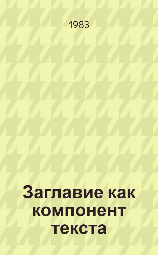 Заглавие как компонент текста : (На материале газ. публицистики ГДР) : Автореф. дис. на соиск. учен. степ. канд. филол. наук : (10.02.04)