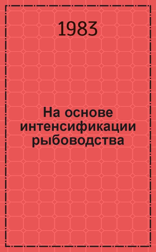 На основе интенсификации рыбоводства : (Опыт орг. и оплаты труда в прудовых бригадах Донрыбкомбината)