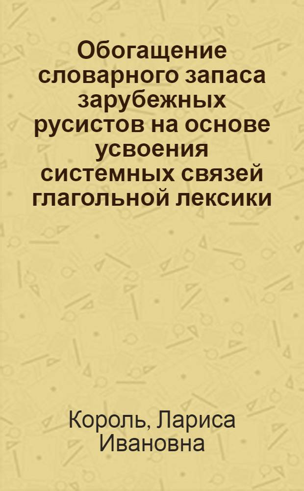 Обогащение словарного запаса зарубежных русистов на основе усвоения системных связей глагольной лексики : Автореф. дис. на соиск. учен. степ. канд. пед. наук : (13.00.02)
