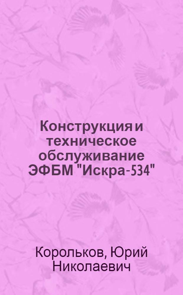 Конструкция и техническое обслуживание ЭФБМ "Искра-534" : Учеб. пособие для обучения электромехаников по техн. обслуж. и ремонту вычисл. машин