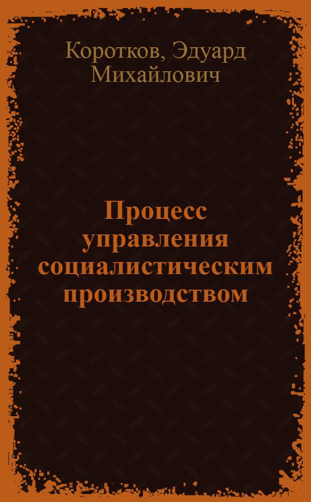 Процесс управления социалистическим производством : Автореф. дис. на соиск. учен. степ. д-ра экон. наук : (08.00.05)