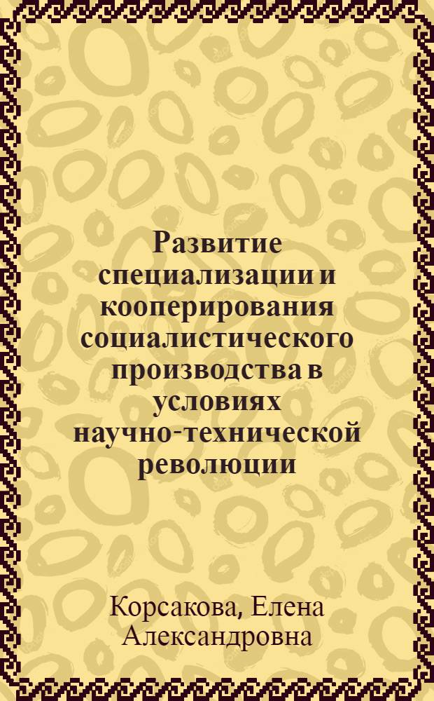 Развитие специализации и кооперирования социалистического производства в условиях научно-технической революции : Автореф. дис. на соиск. учен. степ. канд. экон. наук : (08.00.01)