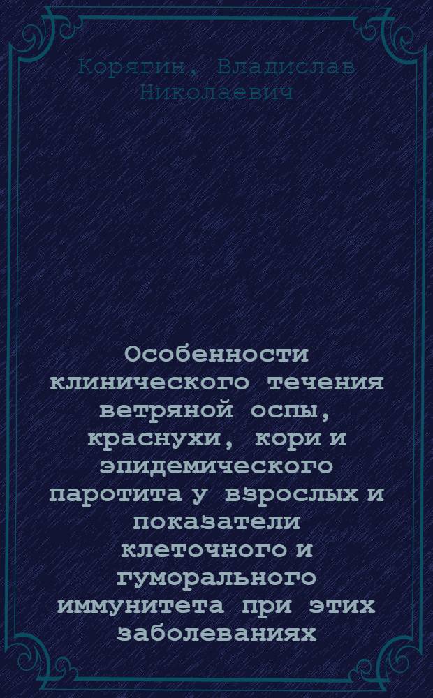 Особенности клинического течения ветряной оспы, краснухи, кори и эпидемического паротита у взрослых и показатели клеточного и гуморального иммунитета при этих заболеваниях : Автореф. дис. на соиск. учен. степ. канд. мед. наук : (14.00.10)