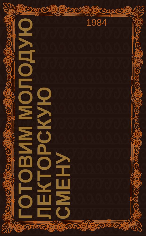 Готовим молодую лекторскую смену : Из опыта работы Шк. молодого лектора Киев. Ордена Ленина политехн. ин-та им. 50-летия Великой Окт. Соц. Революции