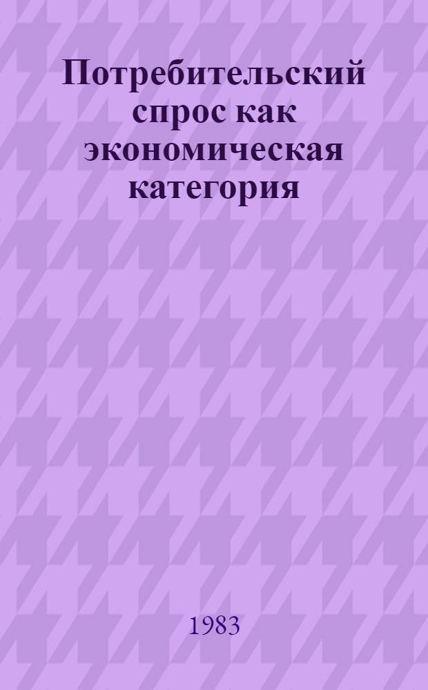 Потребительский спрос как экономическая категория : Автореф. дис. на соиск. учен. степ. канд. экон. наук : (08.00.01)