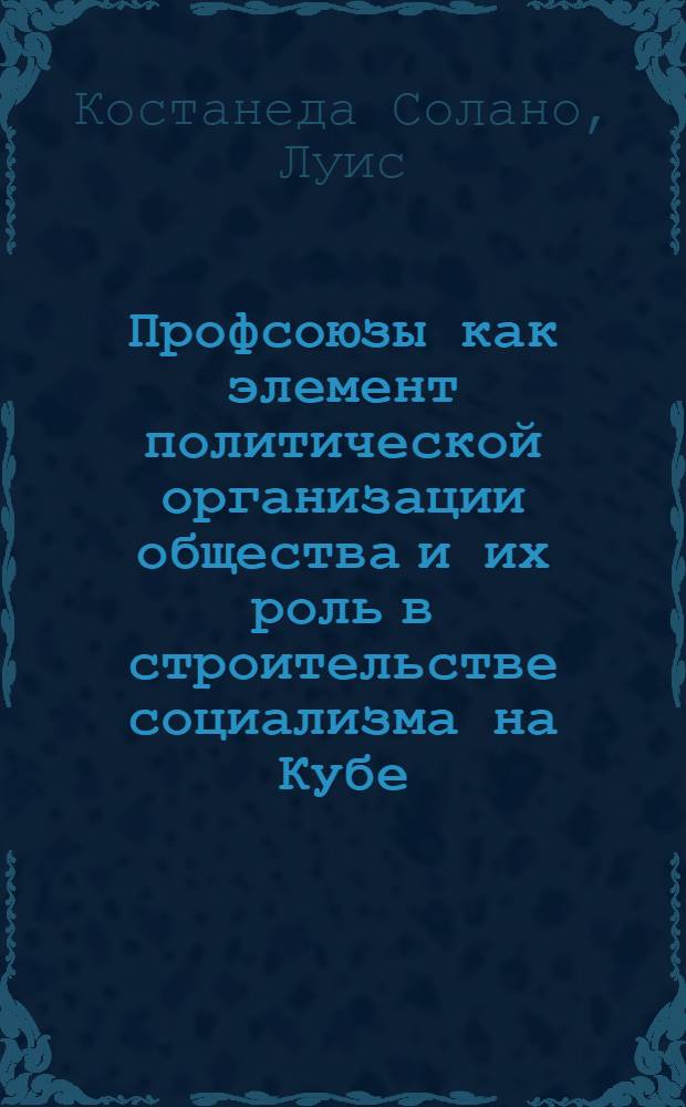 Профсоюзы как элемент политической организации общества и их роль в строительстве социализма на Кубе : Автореф. дис. на соиск. учен. степ. канд. филос. наук : (09.00.01)